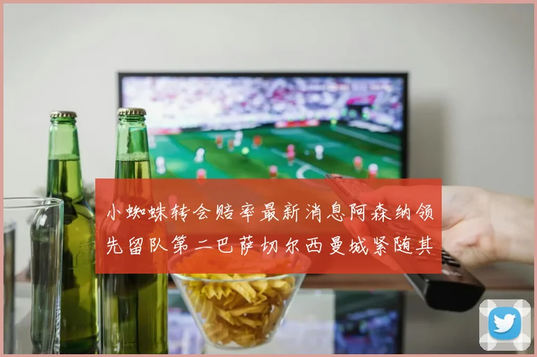 小蜘蛛转会赔率最新消息阿森纳领先留队第二巴萨切尔西曼城紧随其后